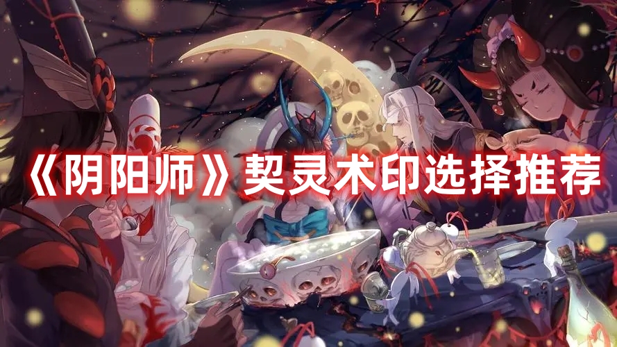 阴阳师契灵术印选什么好？阴阳师契灵术印选择推荐